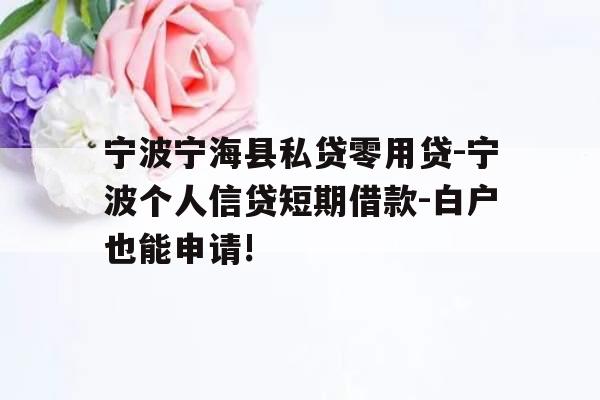 宁波宁海县私贷零用贷-宁波个人信贷短期借款-白户也能申请!