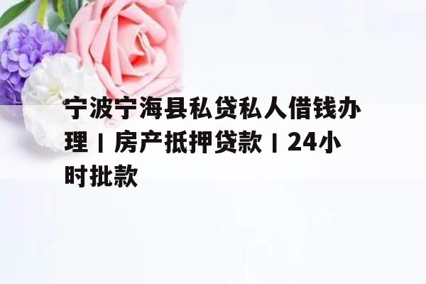 宁波宁海县私贷私人借钱办理丨房产抵押贷款丨24小时批款
